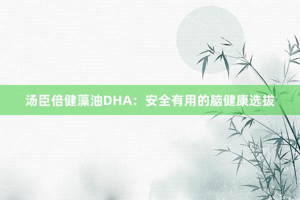 汤臣倍健藻油DHA：安全有用的脑健康选拔